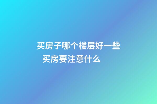 买房子哪个楼层好一些   买房要注意什么
